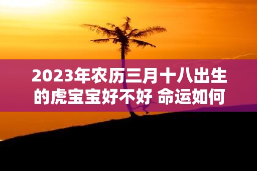 2025年农历三月十八出生的虎宝宝好不好 命运如何