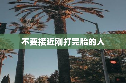 不要接近刚打完胎的人
