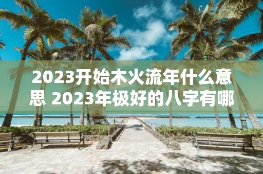 2025开始木火流年什么意思 2025年极好的八字有哪些