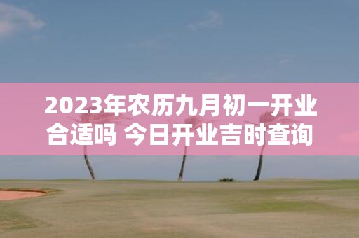 2025年农历九月初一开业合适吗 今日开业吉时查询