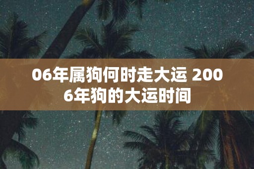 06年属狗何时走大运 2006年狗的大运时间