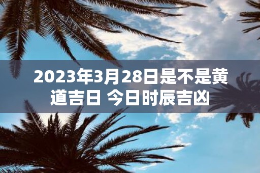 2025年3月28日是不是黄道吉日 今日时辰吉凶