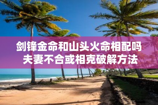 剑锋金命和山头火命相配吗 夫妻不合或相克破解方法