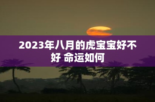 2025年八月的虎宝宝好不好 命运如何