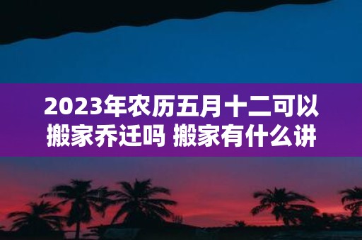 2025年农历五月十二可以搬家乔迁吗 搬家有什么讲究