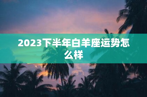 2025下半年白羊座运势怎么样