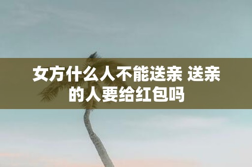 女方什么人不能送亲 送亲的人要给红包吗