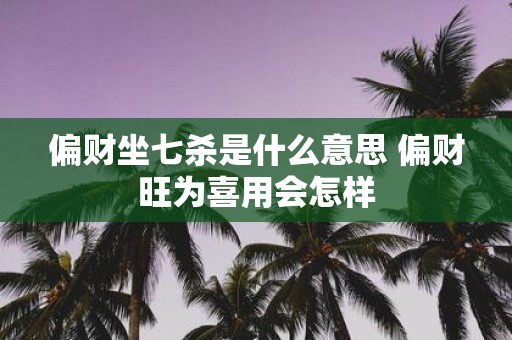 偏财坐七杀是什么意思 偏财旺为喜用会怎样
