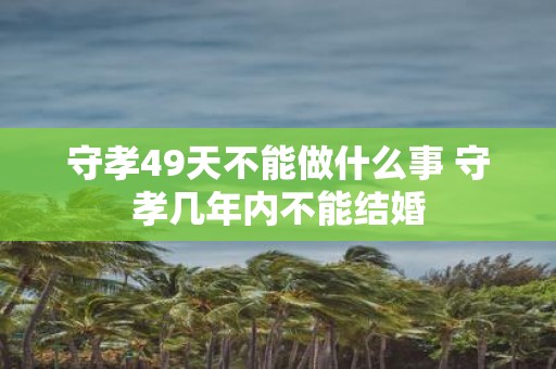 守孝49天不能做什么事 守孝几年内不能结婚