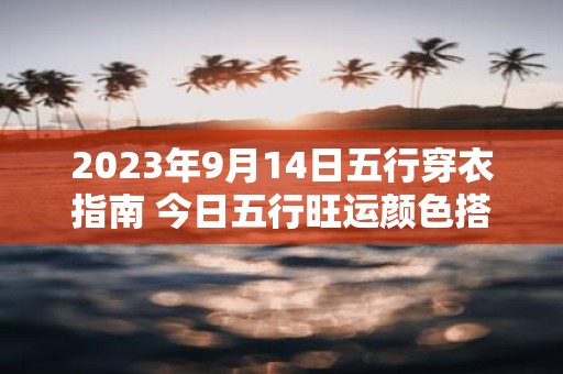 2025年9月14日五行穿衣指南 今日五行旺运颜色搭配