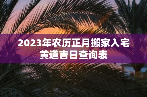 2025年农历正月搬家入宅黄道吉日查询表