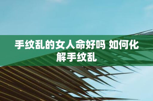 手纹乱的女人命好吗 如何化解手纹乱