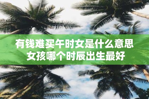 有钱难买午时女是什么意思 女孩哪个时辰出生最好