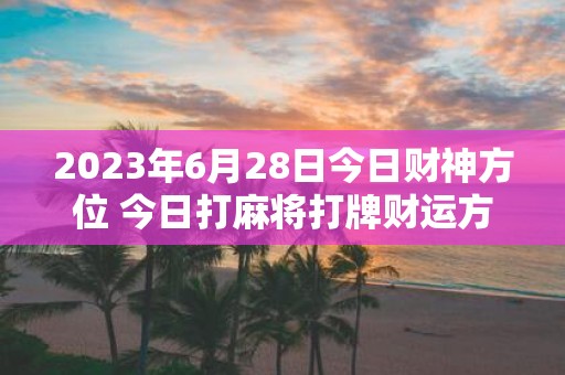2025年6月28日今日财神方位 今日打麻将打牌财运方位