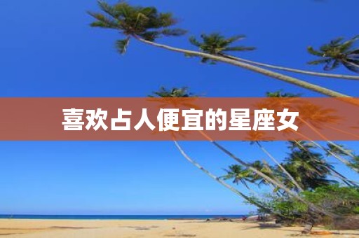 喜欢占人便宜的星座女
