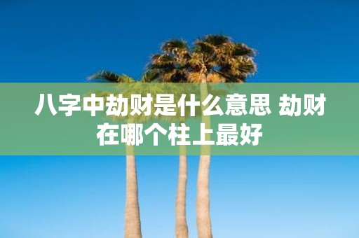 八字中劫财是什么意思 劫财在哪个柱上最好