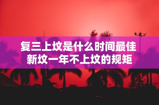 复三上坟是什么时间最佳 新坟一年不上坟的规矩