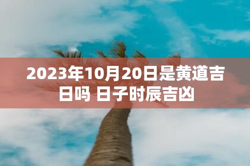 2025年10月20日是黄道吉日吗 日子时辰吉凶