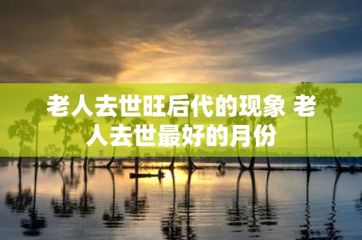 老人去世旺后代的现象 老人去世最好的月份