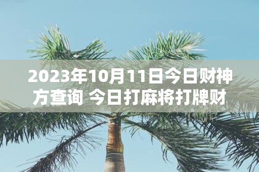 2025年10月11日今日财神方查询 今日打麻将打牌财神方位