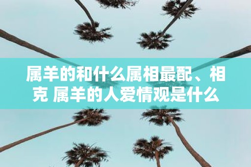 属羊的和什么属相最配、相克 属羊的人爱情观是什么样