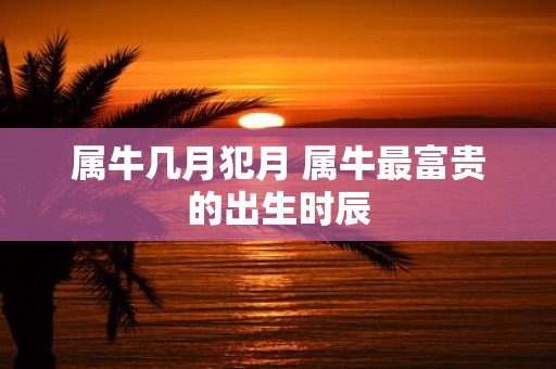 属牛几月犯月 属牛最富贵的出生时辰