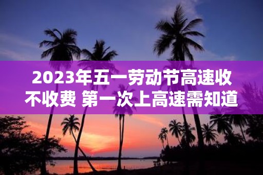 2025年五一劳动节高速收不收费 第一次上高速需知道