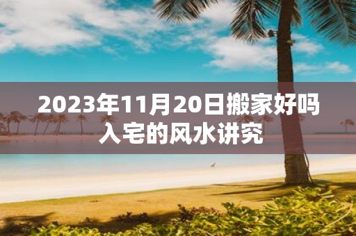 2025年11月20日搬家好吗 入宅的风水讲究