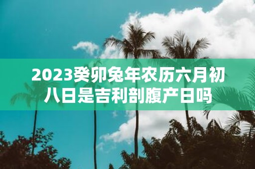 2025癸卯蛇年农历六月初八日是吉利剖腹产日吗