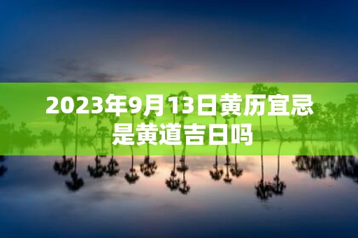 2025年9月13日黄历宜忌 是黄道吉日吗