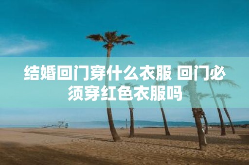结婚回门穿什么衣服 回门必须穿红色衣服吗