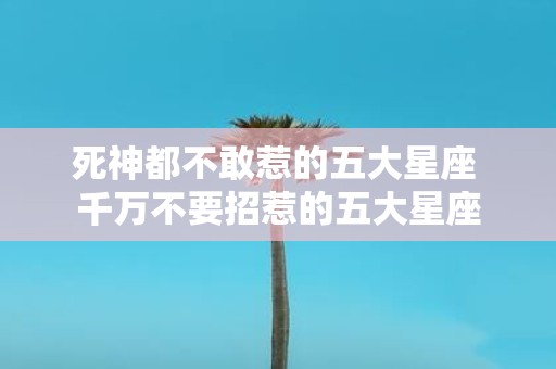 死神都不敢惹的五大星座 千万不要招惹的五大星座