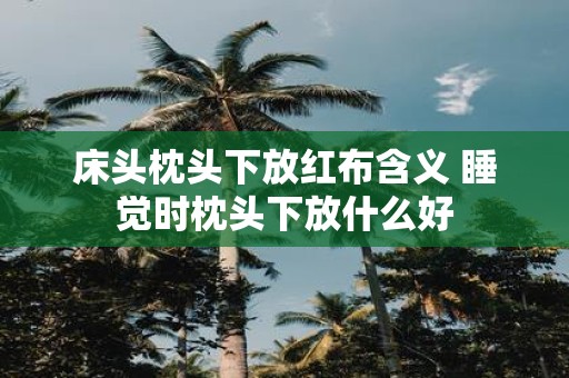 床头枕头下放红布含义 睡觉时枕头下放什么好