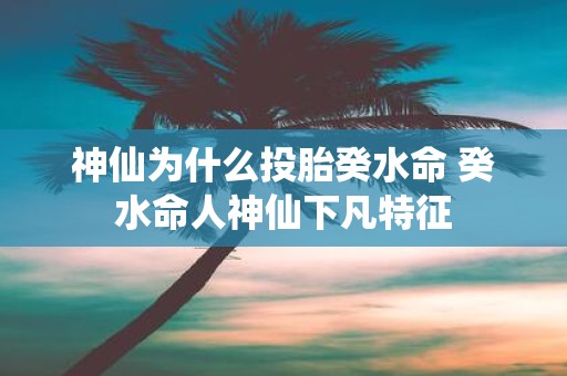 神仙为什么投胎癸水命 癸水命人神仙下凡特征