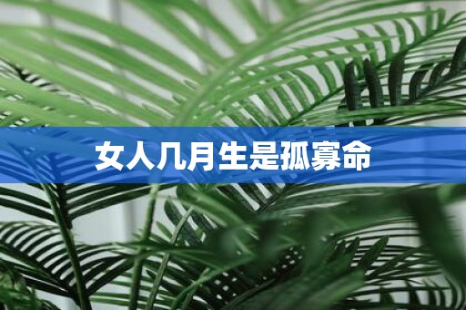 女人几月生是孤寡命