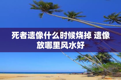 死者遗像什么时候烧掉 遗像放哪里风水好