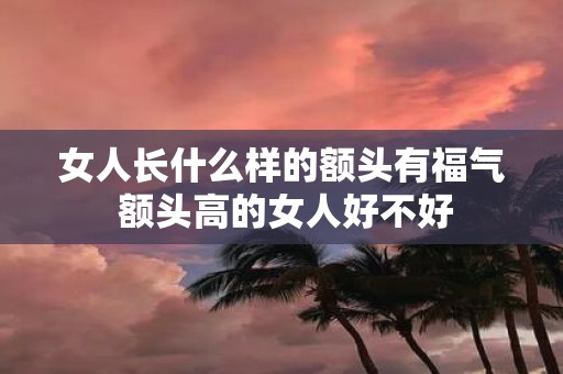 女人长什么样的额头有福气 额头高的女人好不好