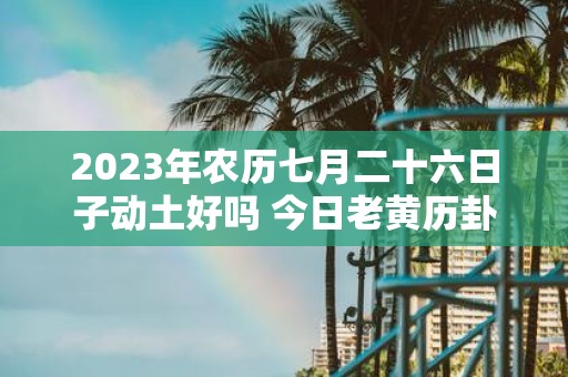 2025年农历七月二十六日子动土好吗 今日老黄历卦象