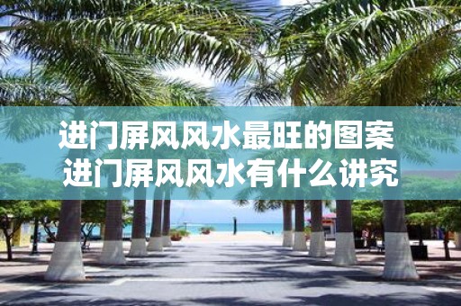 进门屏风风水最旺的图案 进门屏风风水有什么讲究