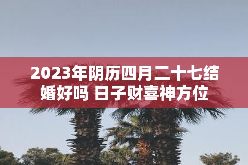 2025年阴历四月二十七结婚好吗 日子财喜神方位