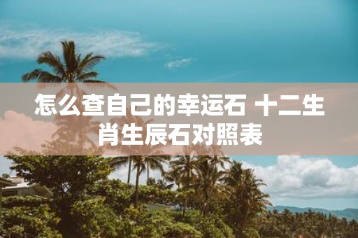 怎么查自己的幸运石 十二生肖生辰石对照表