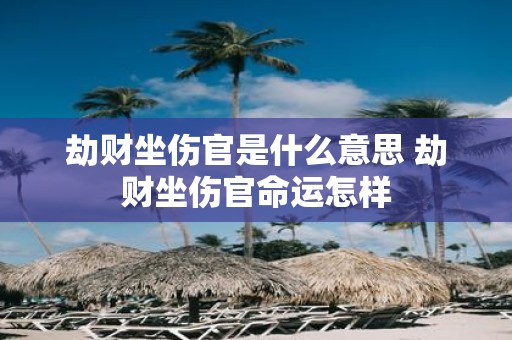 劫财坐伤官是什么意思 劫财坐伤官命运怎样