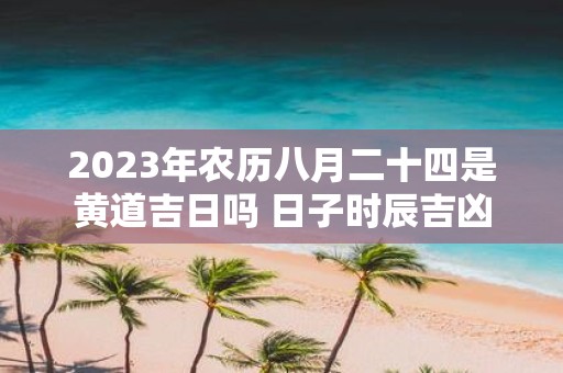 2025年农历八月二十四是黄道吉日吗 日子时辰吉凶