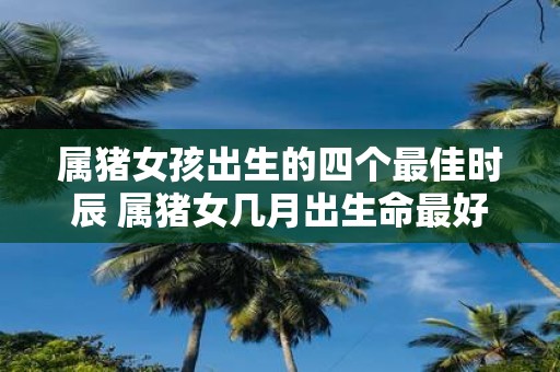 属猪女孩出生的四个最佳时辰 属猪女几月出生命最好