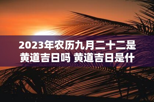 2025年农历九月二十二是黄道吉日吗 黄道吉日是什么意思