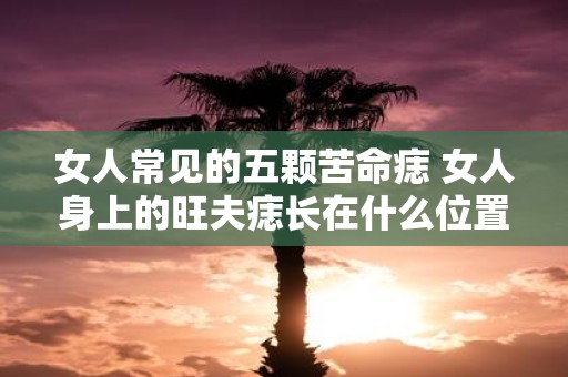 女人常见的五颗苦命痣 女人身上的旺夫痣长在什么位置