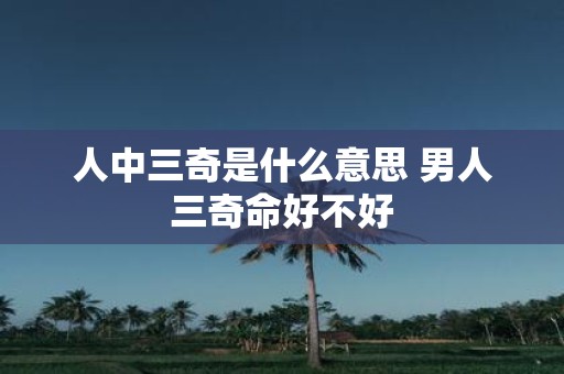 人中三奇是什么意思 男人三奇命好不好