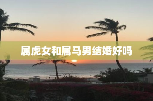 属虎女和属马男结婚好吗