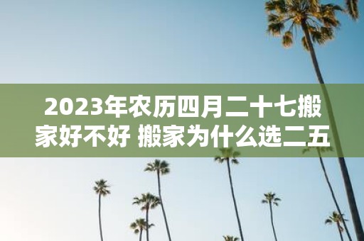 2025年农历四月二十七搬家好不好 搬家为什么选二五八