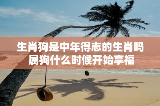 生肖狗是中年得志的生肖吗 属狗什么时候开始享福